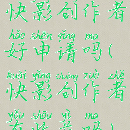 快影创作者好申请吗(快影创作者有收益吗)
