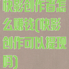 快影创作者怎么赚钱(快影创作可以提现吗)