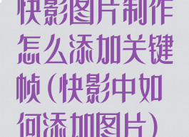 快影图片制作怎么添加关键帧(快影中如何添加图片)