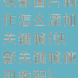 快影图片制作怎么添加关键帧(快影关键帧使用教程)