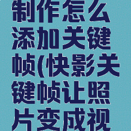 快影图片制作怎么添加关键帧(快影关键帧让照片变成视频)