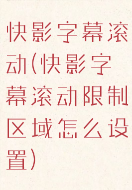快影字幕滚动(快影字幕滚动限制区域怎么设置)