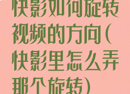 快影如何旋转视频的方向(快影里怎么弄那个旋转)