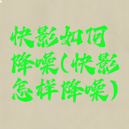 快影如何降噪(快影怎样降噪)