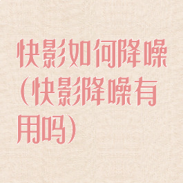 快影如何降噪(快影降噪有用吗)