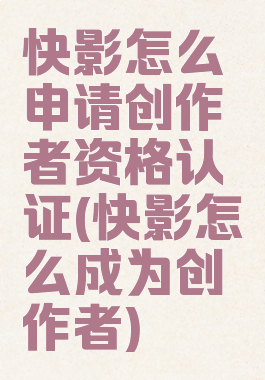 快影怎么申请创作者资格认证(快影怎么成为创作者)