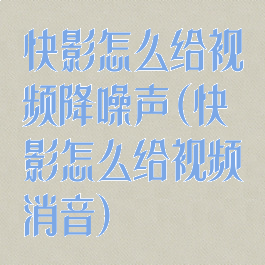 快影怎么给视频降噪声(快影怎么给视频消音)
