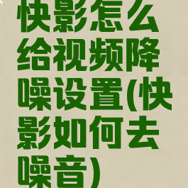 快影怎么给视频降噪设置(快影如何去噪音)