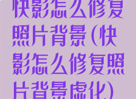 快影怎么修复照片背景(快影怎么修复照片背景虚化)