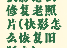 快影怎么修复老照片(快影怎么恢复旧版本)
