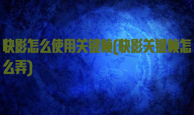 快影怎么使用关键帧(快影关键帧怎么弄)