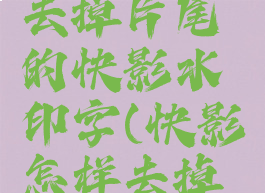 快影怎么去掉片尾的快影水印字(快影怎样去掉片尾)