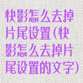 快影怎么去掉片尾设置(快影怎么去掉片尾设置的文字)