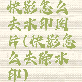 快影怎么去水印图片(快影怎么去除水印)