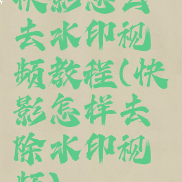 快影怎么去水印视频教程(快影怎样去除水印视频)