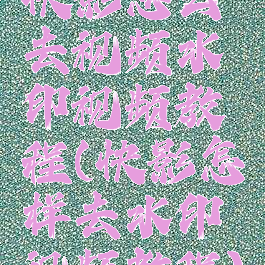 快影怎么去视频水印视频教程(快影怎样去水印视频教程)