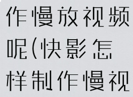 快影怎么制作慢放视频呢(快影怎样制作慢视频)