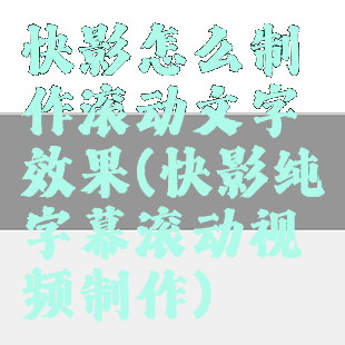 快影怎么制作滚动文字效果(快影纯字幕滚动视频制作)
