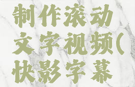 快影怎么制作滚动文字视频(快影字幕滚动)