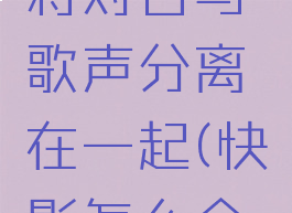快影怎么将对白与歌声分离在一起(快影怎么合并音频)