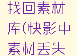 快影怎么找回素材库(快影中素材丢失怎么找回)