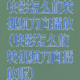 快影怎么旋转视频方向播放(快影怎么旋转视频方向播放呢)