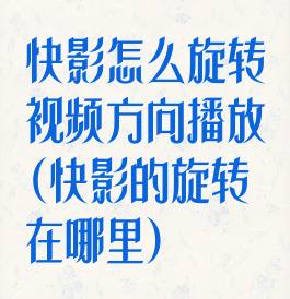 快影怎么旋转视频方向播放(快影的旋转在哪里)