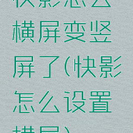 快影怎么横屏变竖屏了(快影怎么设置横屏)