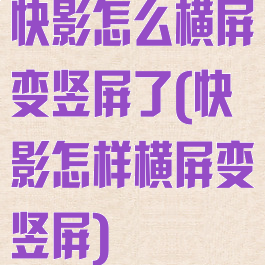 快影怎么横屏变竖屏了(快影怎样横屏变竖屏)