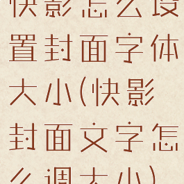 快影怎么设置封面字体大小(快影封面文字怎么调大小)