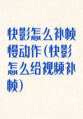 快影怎么补帧慢动作(快影怎么给视频补帧)