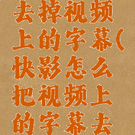 快影怎样去掉视频上的字幕(快影怎么把视频上的字幕去掉)