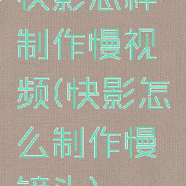 快影怎样制作慢视频(快影怎么制作慢镜头)