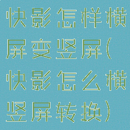 快影怎样横屏变竖屏(快影怎么横竖屏转换)