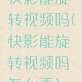 快影能旋转视频吗(快影能旋转视频吗怎么弄)