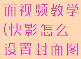 快影设置封面视频教学(快影怎么设置封面图片)