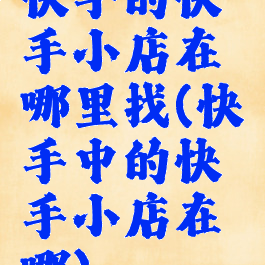 快手的快手小店在哪里找(快手中的快手小店在哪)