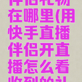 快手直播伴侣礼物在哪里(用快手直播伴侣开直播怎么看收到的礼物)
