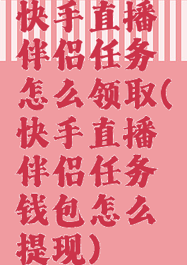 快手直播伴侣任务怎么领取(快手直播伴侣任务钱包怎么提现)