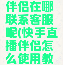 快手直播伴侣在哪联系客服呢(快手直播伴侣怎么使用教程)