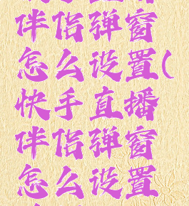 快手直播伴侣弹窗怎么设置(快手直播伴侣弹窗怎么设置关闭)