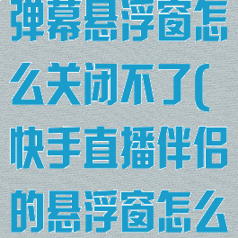 快手直播伴侣弹幕悬浮窗怎么关闭不了(快手直播伴侣的悬浮窗怎么关闭)