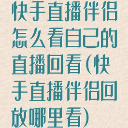 快手直播伴侣怎么看自己的直播回看(快手直播伴侣回放哪里看)