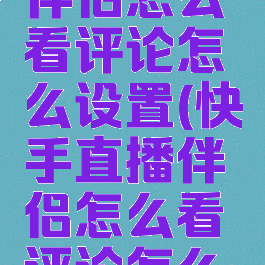 快手直播伴侣怎么看评论怎么设置(快手直播伴侣怎么看评论怎么设置的)