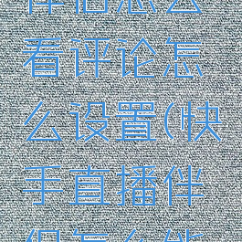 快手直播伴侣怎么看评论怎么设置(快手直播伴侣怎么能看到评论)