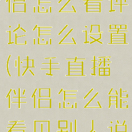 快手直播伴侣怎么看评论怎么设置(快手直播伴侣怎么能看见别人说话)