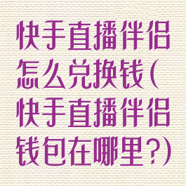 快手直播伴侣怎么兑换钱(快手直播伴侣钱包在哪里?)
