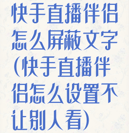 快手直播伴侣怎么屏蔽文字(快手直播伴侣怎么设置不让别人看)