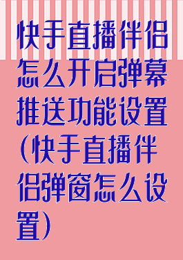快手直播伴侣怎么开启弹幕推送功能设置(快手直播伴侣弹窗怎么设置)