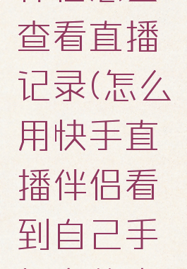 快手直播伴侣怎么查看直播记录(怎么用快手直播伴侣看到自己手机上的内容)
